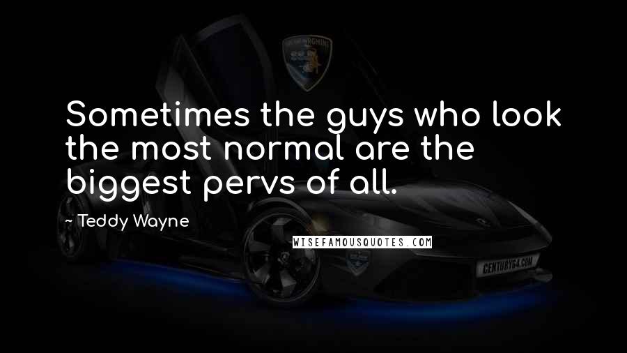 Teddy Wayne Quotes: Sometimes the guys who look the most normal are the biggest pervs of all.