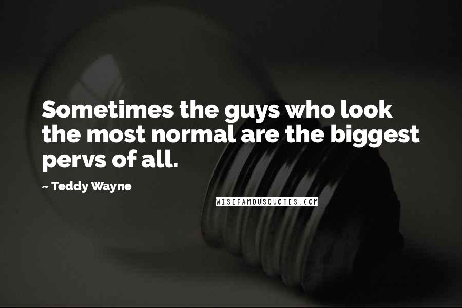 Teddy Wayne Quotes: Sometimes the guys who look the most normal are the biggest pervs of all.