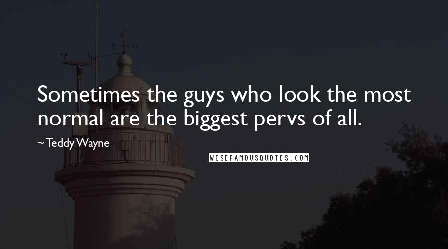 Teddy Wayne Quotes: Sometimes the guys who look the most normal are the biggest pervs of all.