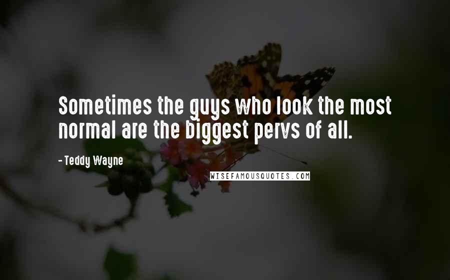 Teddy Wayne Quotes: Sometimes the guys who look the most normal are the biggest pervs of all.