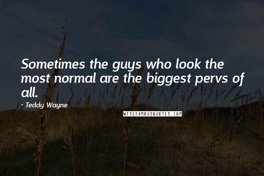 Teddy Wayne Quotes: Sometimes the guys who look the most normal are the biggest pervs of all.