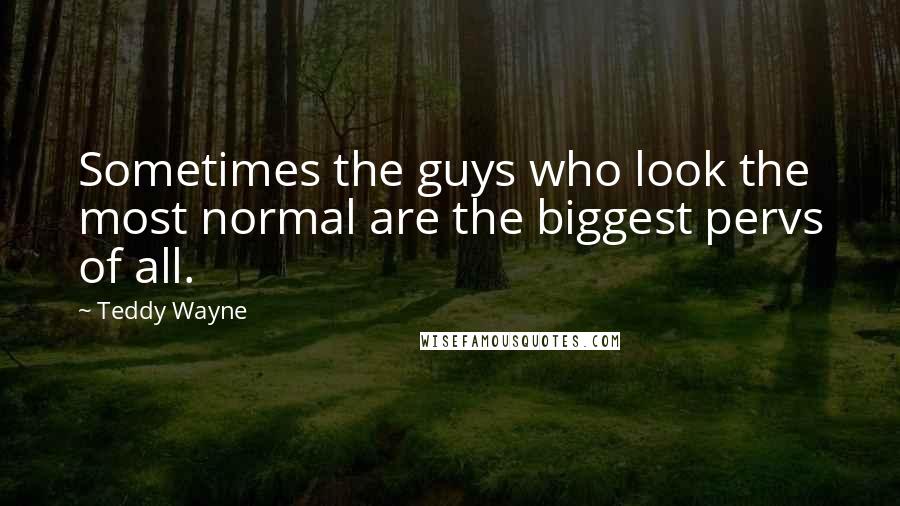 Teddy Wayne Quotes: Sometimes the guys who look the most normal are the biggest pervs of all.