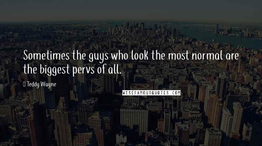 Teddy Wayne Quotes: Sometimes the guys who look the most normal are the biggest pervs of all.