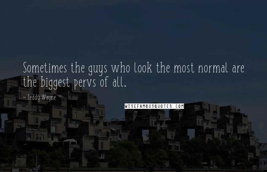 Teddy Wayne Quotes: Sometimes the guys who look the most normal are the biggest pervs of all.