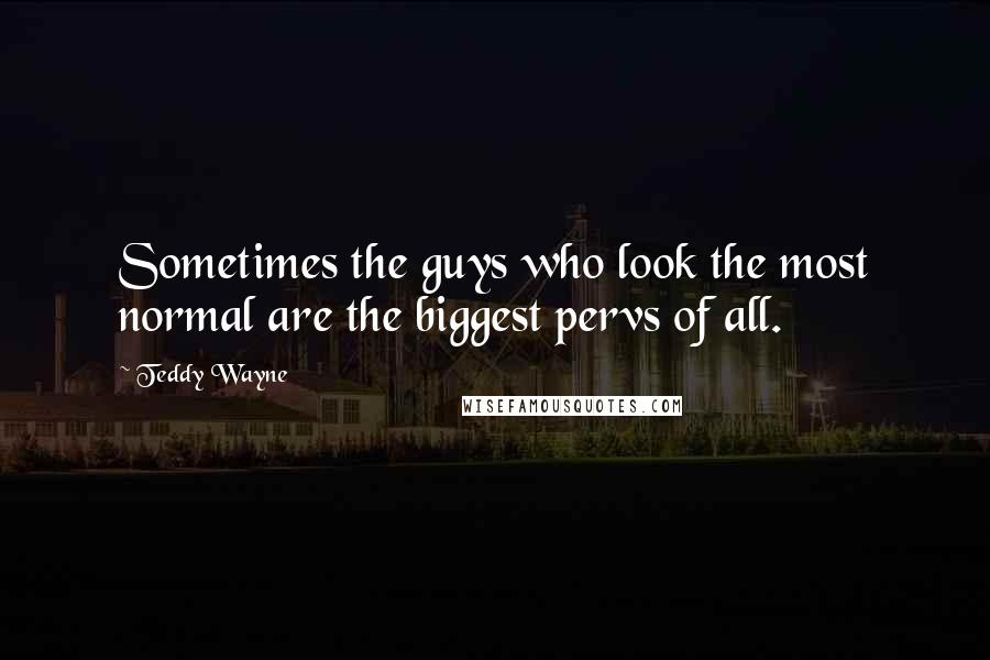 Teddy Wayne Quotes: Sometimes the guys who look the most normal are the biggest pervs of all.