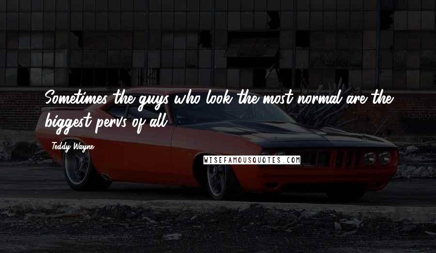 Teddy Wayne Quotes: Sometimes the guys who look the most normal are the biggest pervs of all.