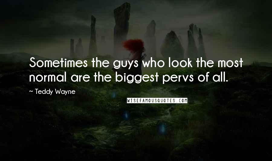 Teddy Wayne Quotes: Sometimes the guys who look the most normal are the biggest pervs of all.