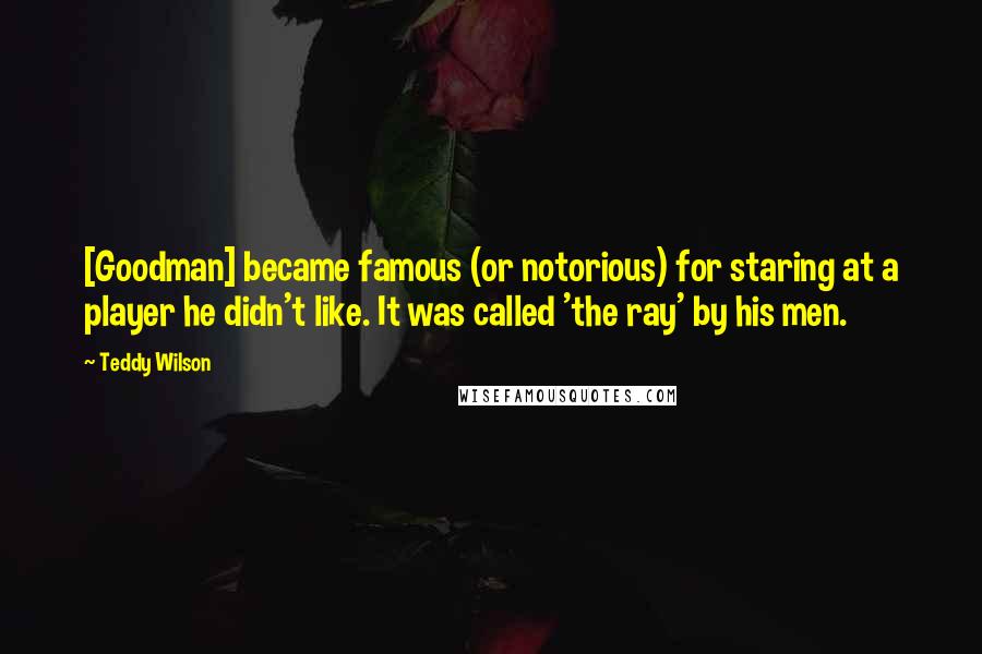 Teddy Wilson Quotes: [Goodman] became famous (or notorious) for staring at a player he didn't like. It was called 'the ray' by his men.