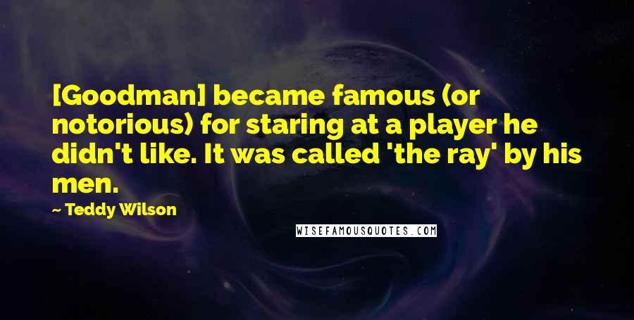 Teddy Wilson Quotes: [Goodman] became famous (or notorious) for staring at a player he didn't like. It was called 'the ray' by his men.