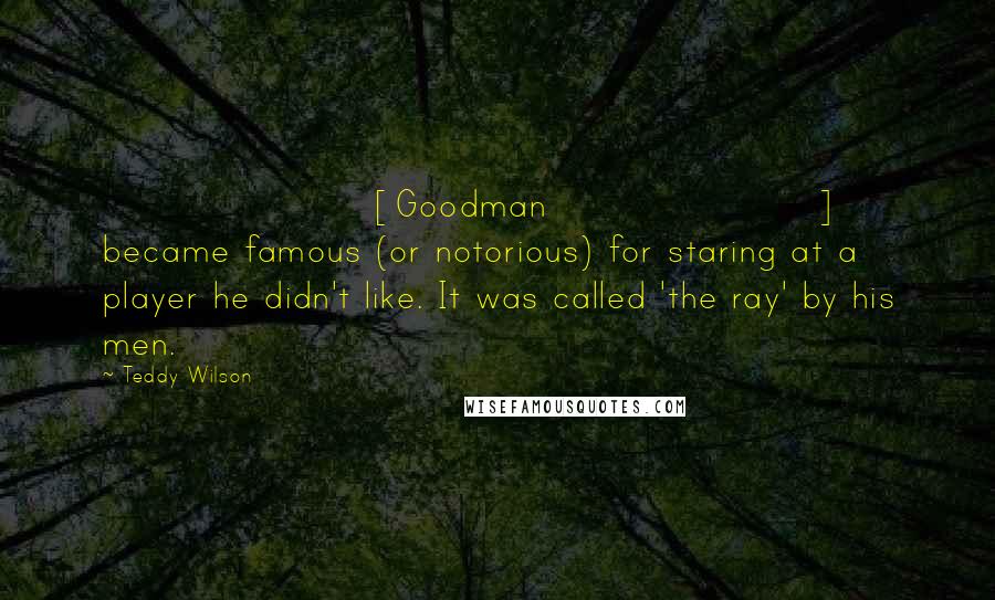 Teddy Wilson Quotes: [Goodman] became famous (or notorious) for staring at a player he didn't like. It was called 'the ray' by his men.