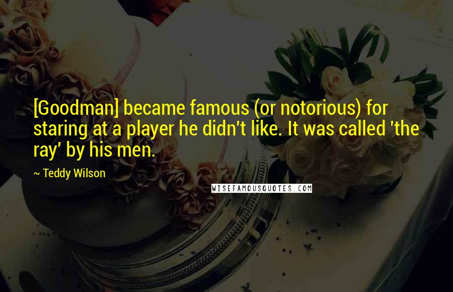 Teddy Wilson Quotes: [Goodman] became famous (or notorious) for staring at a player he didn't like. It was called 'the ray' by his men.