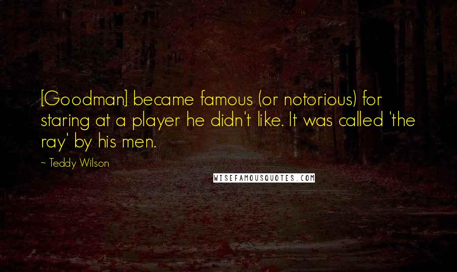 Teddy Wilson Quotes: [Goodman] became famous (or notorious) for staring at a player he didn't like. It was called 'the ray' by his men.