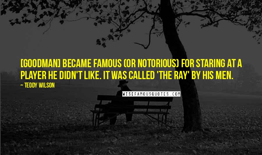 Teddy Wilson Quotes: [Goodman] became famous (or notorious) for staring at a player he didn't like. It was called 'the ray' by his men.