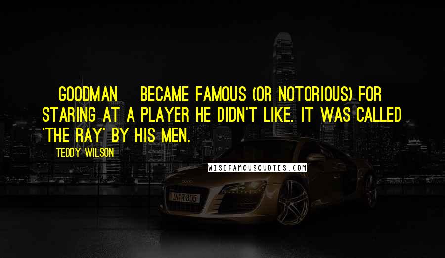 Teddy Wilson Quotes: [Goodman] became famous (or notorious) for staring at a player he didn't like. It was called 'the ray' by his men.