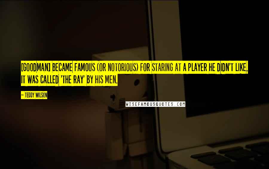 Teddy Wilson Quotes: [Goodman] became famous (or notorious) for staring at a player he didn't like. It was called 'the ray' by his men.