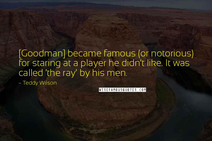 Teddy Wilson Quotes: [Goodman] became famous (or notorious) for staring at a player he didn't like. It was called 'the ray' by his men.