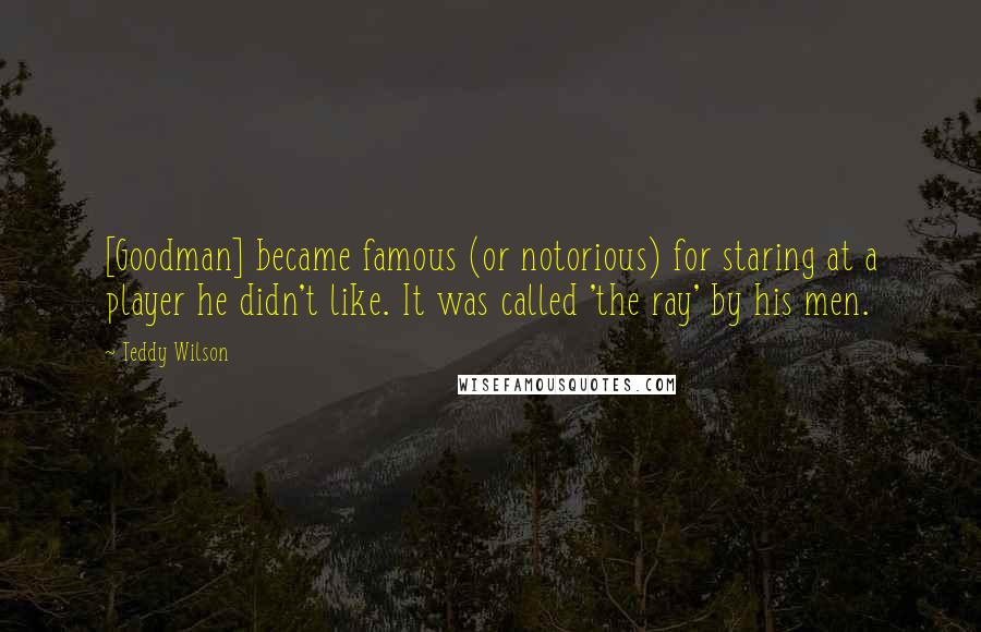 Teddy Wilson Quotes: [Goodman] became famous (or notorious) for staring at a player he didn't like. It was called 'the ray' by his men.