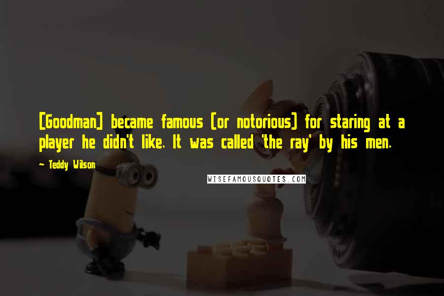 Teddy Wilson Quotes: [Goodman] became famous (or notorious) for staring at a player he didn't like. It was called 'the ray' by his men.