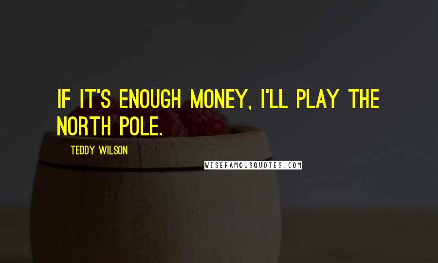 Teddy Wilson Quotes: If it's enough money, I'll play the North Pole.