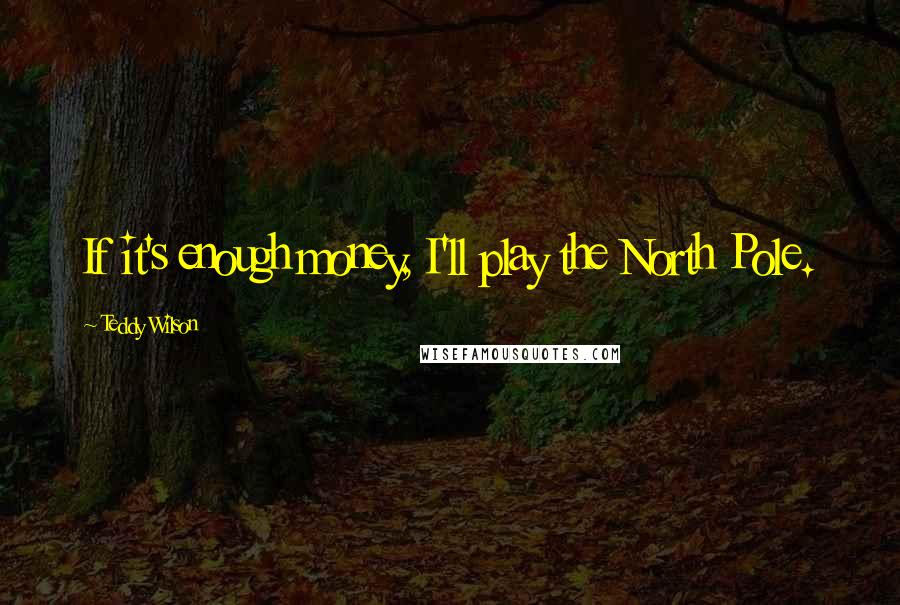 Teddy Wilson Quotes: If it's enough money, I'll play the North Pole.