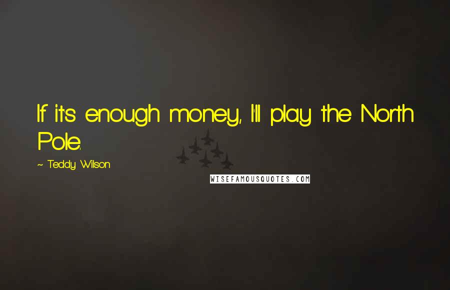 Teddy Wilson Quotes: If it's enough money, I'll play the North Pole.