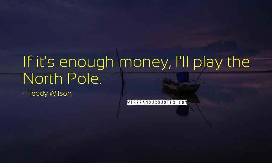 Teddy Wilson Quotes: If it's enough money, I'll play the North Pole.