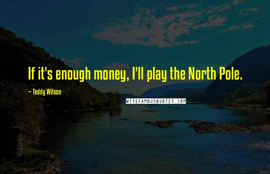 Teddy Wilson Quotes: If it's enough money, I'll play the North Pole.