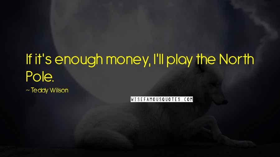 Teddy Wilson Quotes: If it's enough money, I'll play the North Pole.