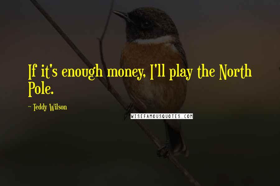 Teddy Wilson Quotes: If it's enough money, I'll play the North Pole.