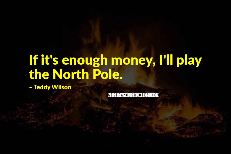 Teddy Wilson Quotes: If it's enough money, I'll play the North Pole.