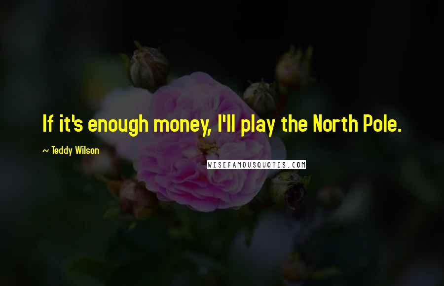 Teddy Wilson Quotes: If it's enough money, I'll play the North Pole.