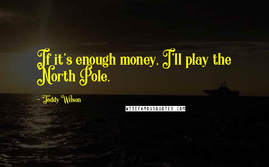 Teddy Wilson Quotes: If it's enough money, I'll play the North Pole.