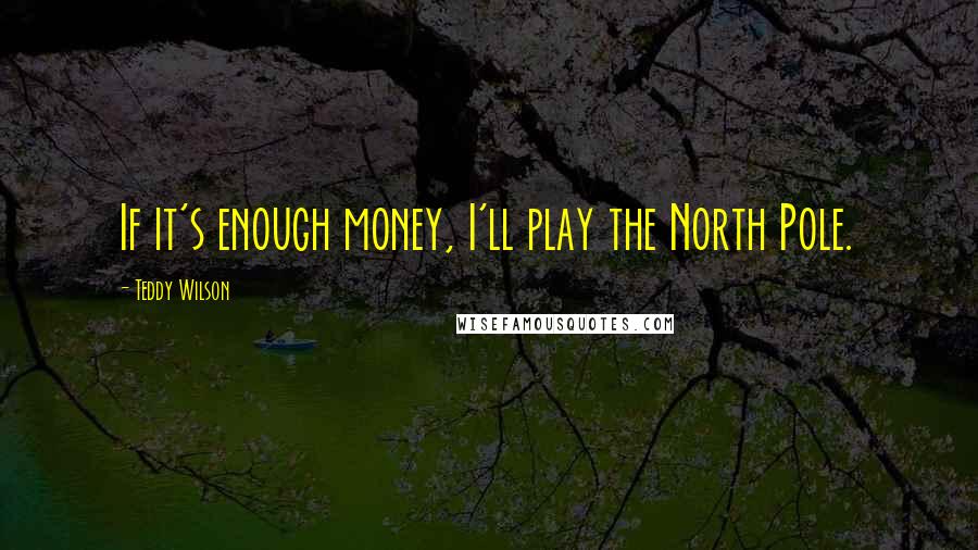 Teddy Wilson Quotes: If it's enough money, I'll play the North Pole.