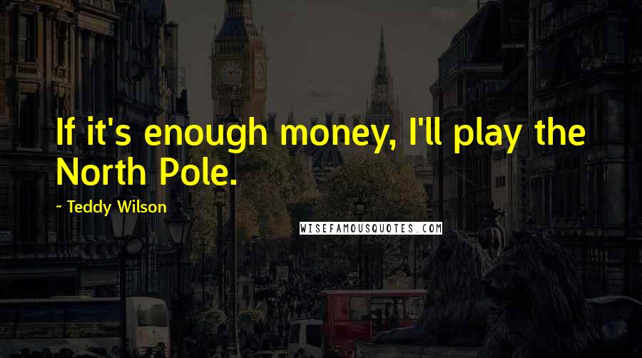 Teddy Wilson Quotes: If it's enough money, I'll play the North Pole.