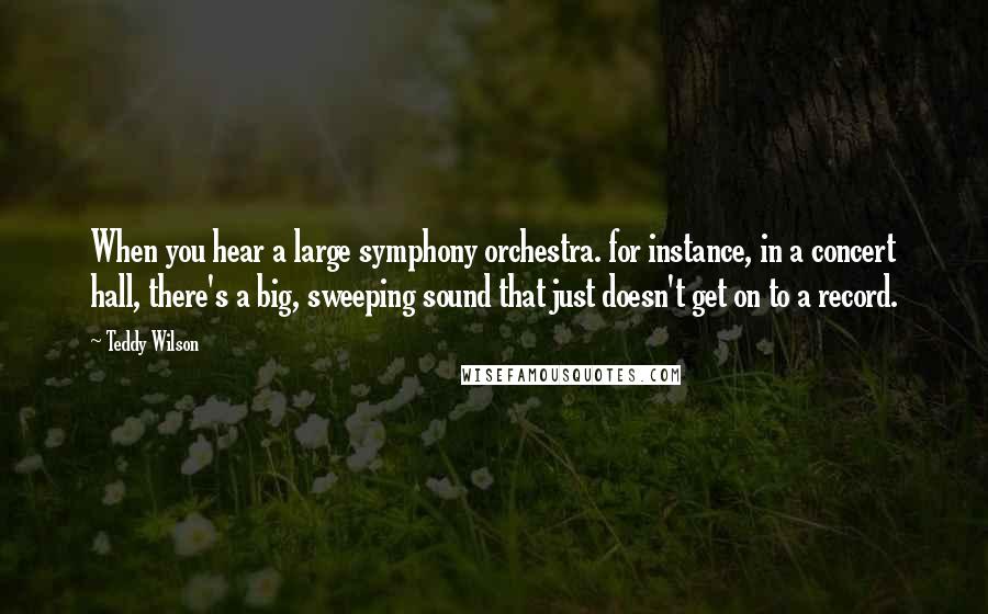 Teddy Wilson Quotes: When you hear a large symphony orchestra. for instance, in a concert hall, there's a big, sweeping sound that just doesn't get on to a record.