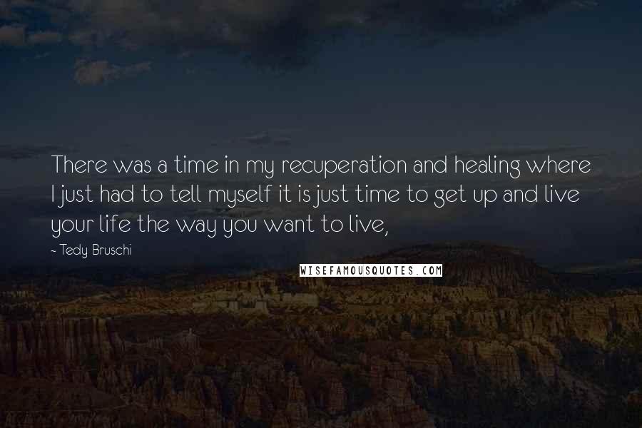 Tedy Bruschi Quotes: There was a time in my recuperation and healing where I just had to tell myself it is just time to get up and live your life the way you want to live,