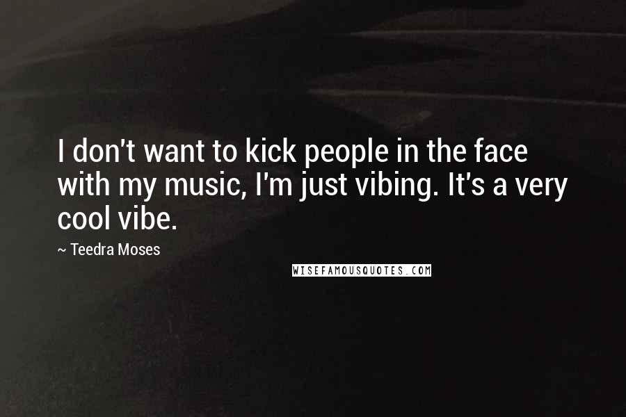 Teedra Moses Quotes: I don't want to kick people in the face with my music, I'm just vibing. It's a very cool vibe.