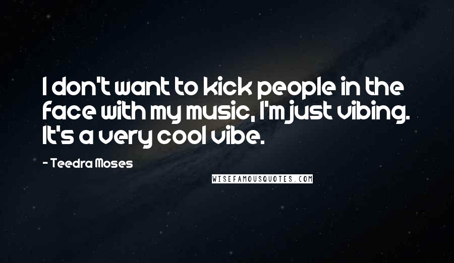 Teedra Moses Quotes: I don't want to kick people in the face with my music, I'm just vibing. It's a very cool vibe.