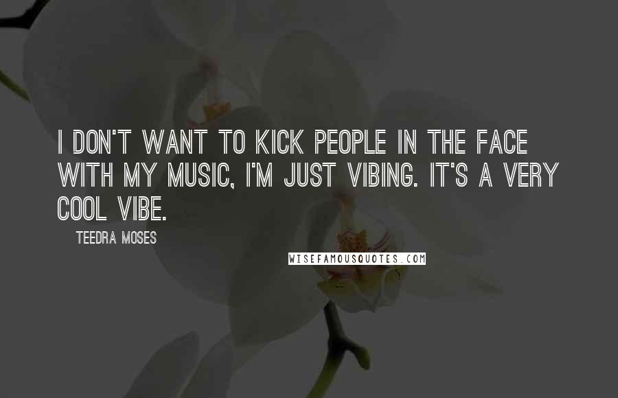 Teedra Moses Quotes: I don't want to kick people in the face with my music, I'm just vibing. It's a very cool vibe.