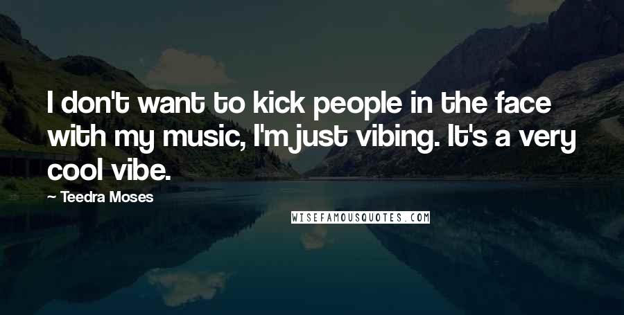 Teedra Moses Quotes: I don't want to kick people in the face with my music, I'm just vibing. It's a very cool vibe.