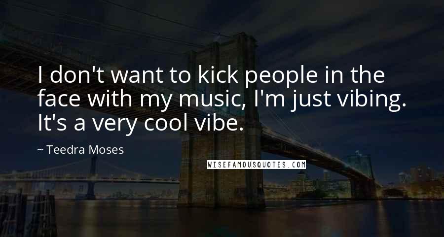 Teedra Moses Quotes: I don't want to kick people in the face with my music, I'm just vibing. It's a very cool vibe.