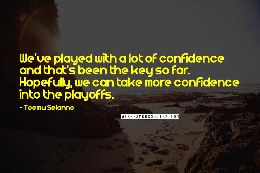 Teemu Selanne Quotes: We've played with a lot of confidence and that's been the key so far. Hopefully, we can take more confidence into the playoffs.