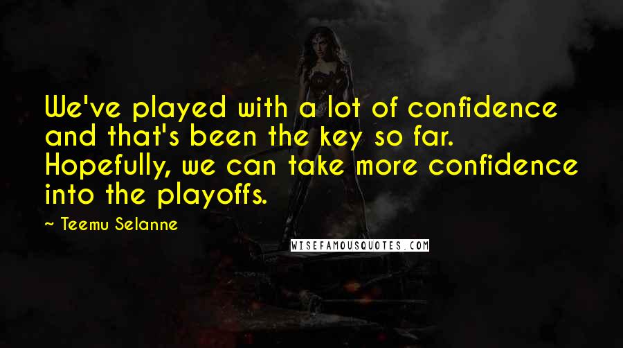 Teemu Selanne Quotes: We've played with a lot of confidence and that's been the key so far. Hopefully, we can take more confidence into the playoffs.