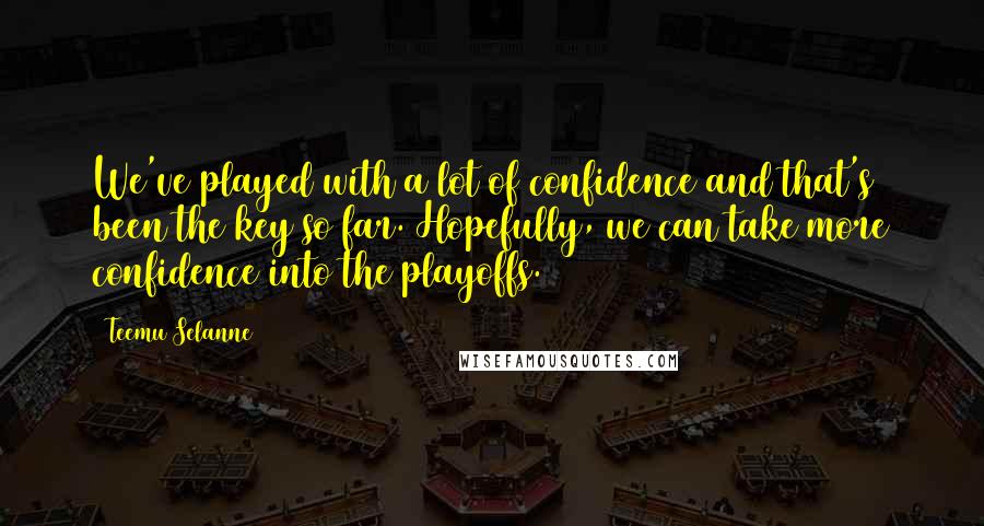 Teemu Selanne Quotes: We've played with a lot of confidence and that's been the key so far. Hopefully, we can take more confidence into the playoffs.