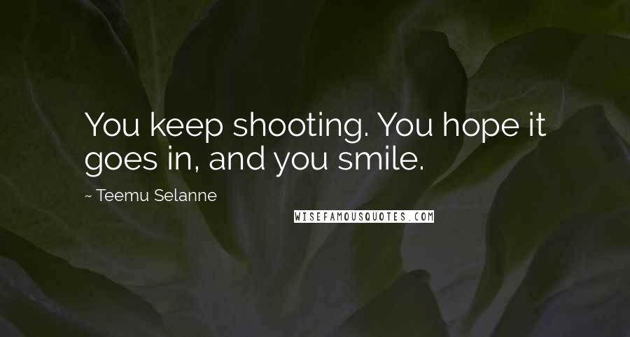 Teemu Selanne Quotes: You keep shooting. You hope it goes in, and you smile.