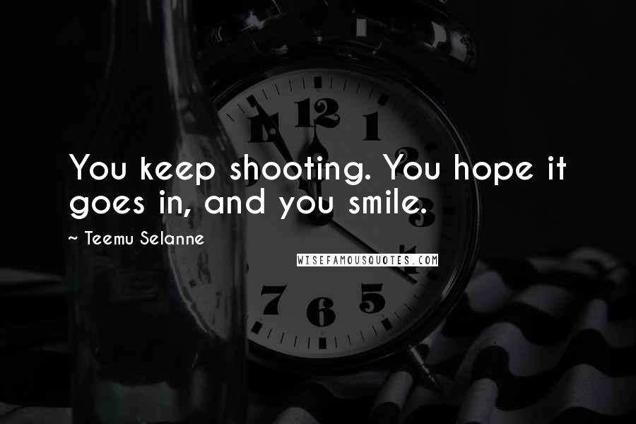 Teemu Selanne Quotes: You keep shooting. You hope it goes in, and you smile.