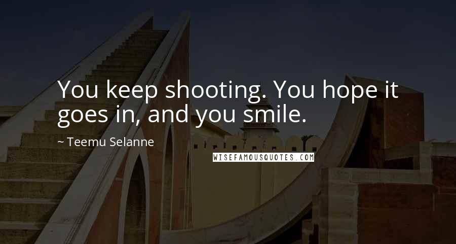 Teemu Selanne Quotes: You keep shooting. You hope it goes in, and you smile.