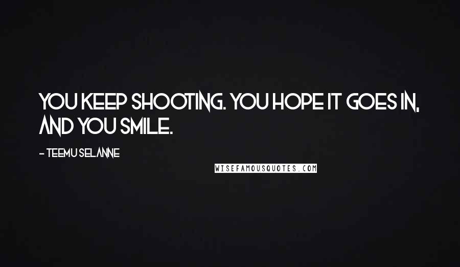 Teemu Selanne Quotes: You keep shooting. You hope it goes in, and you smile.