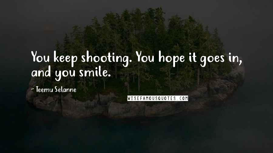 Teemu Selanne Quotes: You keep shooting. You hope it goes in, and you smile.