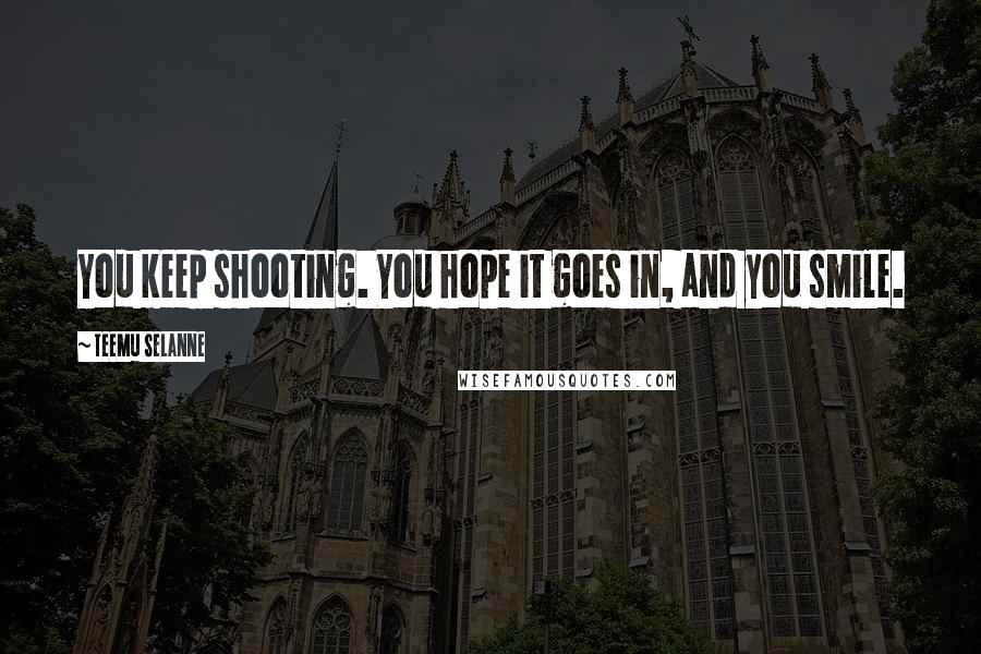 Teemu Selanne Quotes: You keep shooting. You hope it goes in, and you smile.